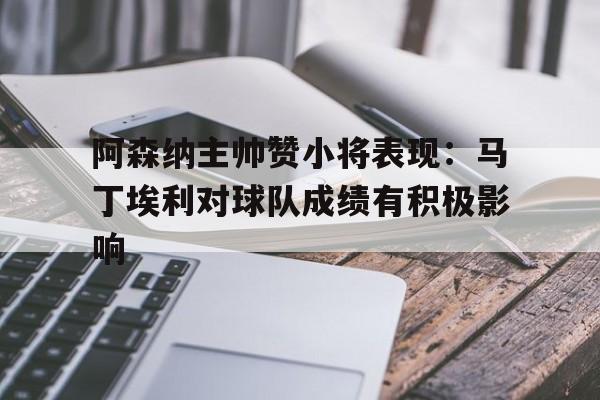 包含阿森纳主帅赞小将表现：马丁埃利对球队成绩有积极影响的词条