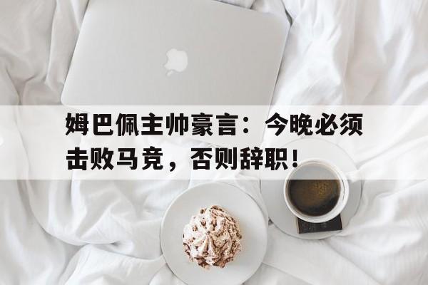 姆巴佩主帅豪言：今晚必须击败马竞，否则辞职！